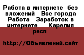 Работа в интернете, без вложений - Все города Работа » Заработок в интернете   . Карелия респ.